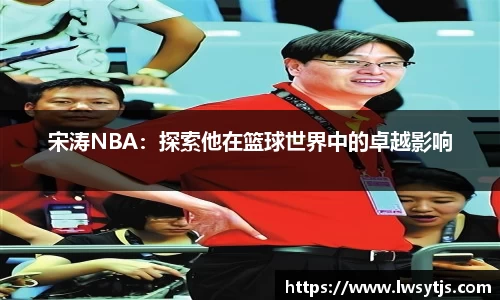 宋涛NBA：探索他在篮球世界中的卓越影响